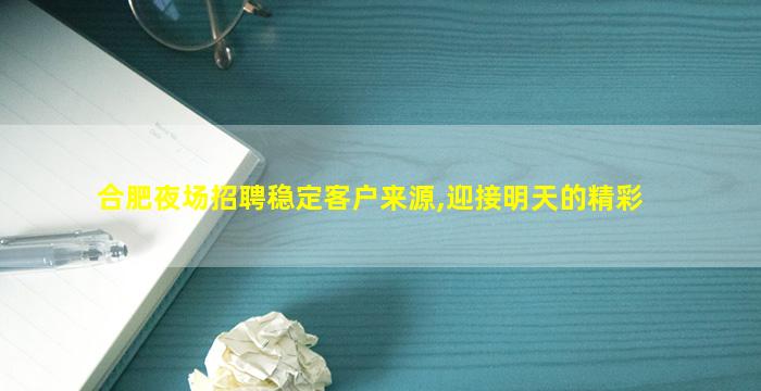 合肥夜场招聘稳定客户来源,迎接明天的精彩