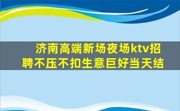 济南高端新场夜场ktv招聘不压不扣生意巨好当天结